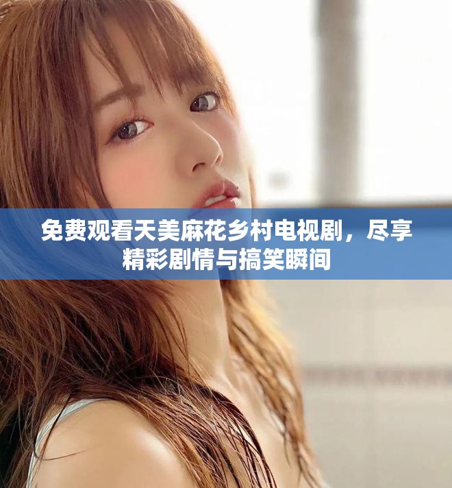 免费观看天美麻花乡村电视剧，尽享精彩剧情与搞笑瞬间