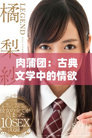 肉蒲团：古典文学中的情欲与人性的深刻探讨与反思