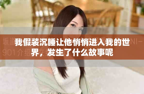 我假装沉睡让他悄悄进入我的世界，发生了什么故事呢