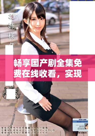 畅享国产剧全集免费在线收看，实现你的影视梦想与乐趣