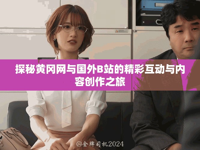 探秘黄冈网与国外B站的精彩互动与内容创作之旅