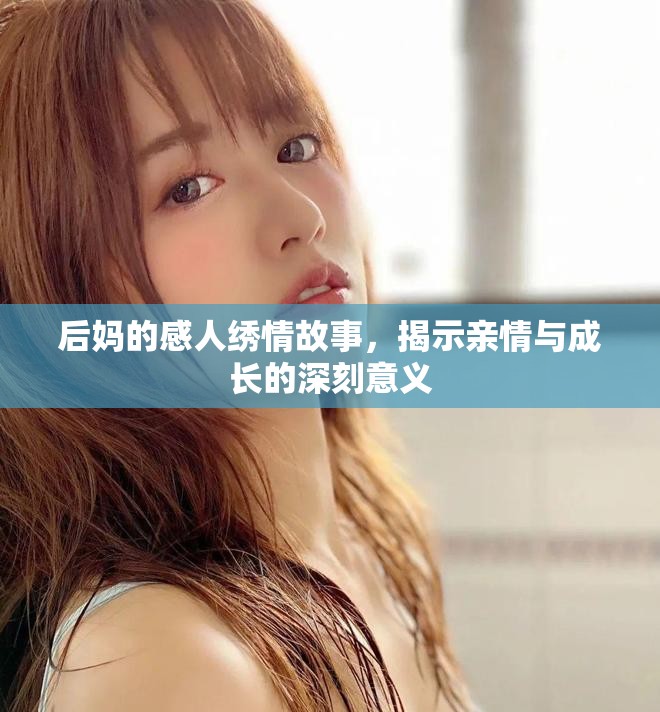 后妈的感人绣情故事，揭示亲情与成长的深刻意义