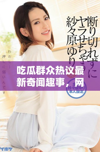 吃瓜群众热议最新奇闻趣事，网友纷纷发表看法引发热烈讨论