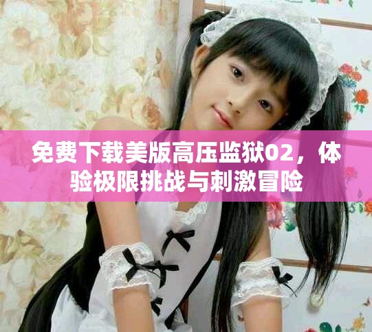 免费下载美版高压监狱02，体验极限挑战与刺激冒险