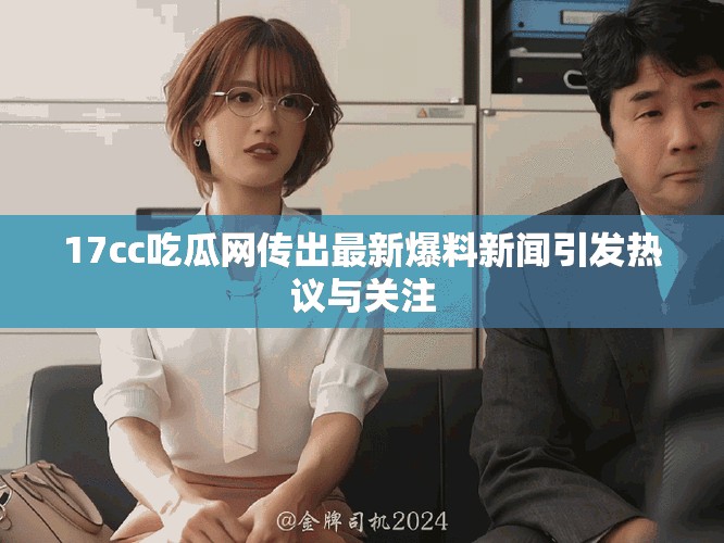 17cc吃瓜网传出最新爆料新闻引发热议与关注