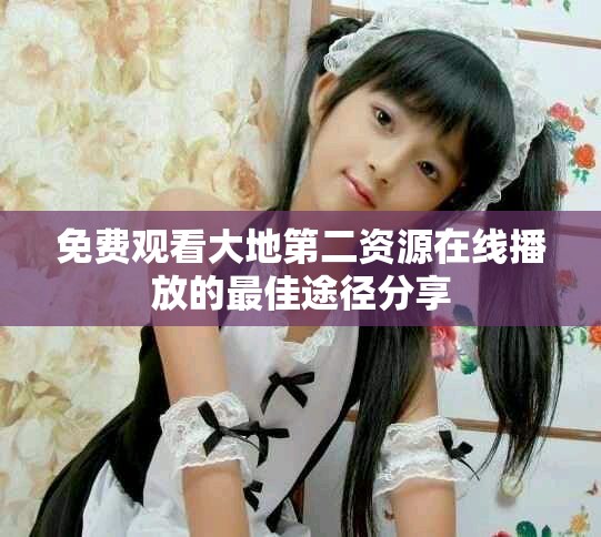 免费观看大地第二资源在线播放的最佳途径分享
