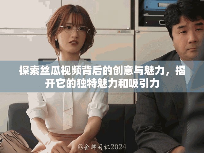 探索丝瓜视频背后的创意与魅力，揭开它的独特魅力和吸引力