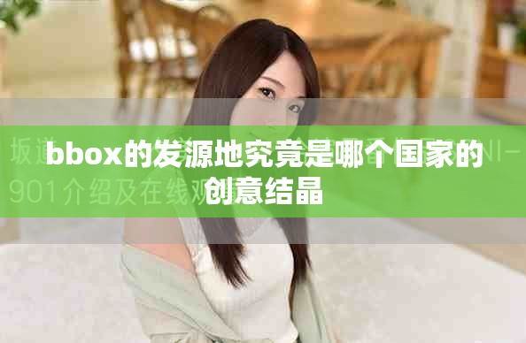 bbox的发源地究竟是哪个国家的创意结晶