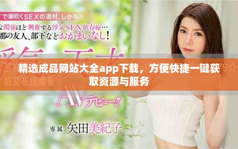 精选成品网站大全app下载，方便快捷一键获取资源与服务