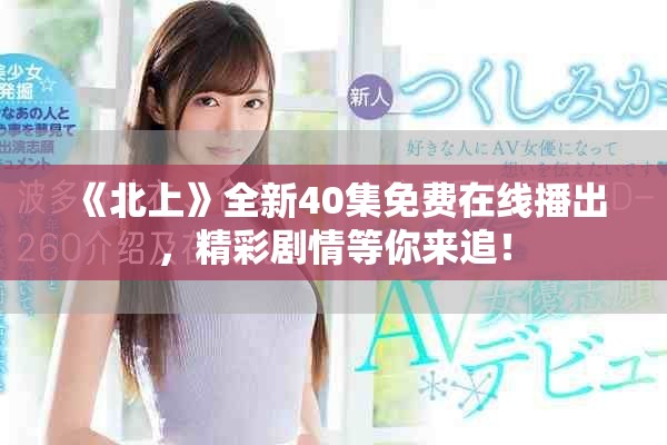 《北上》全新40集免费在线播出，精彩剧情等你来追！