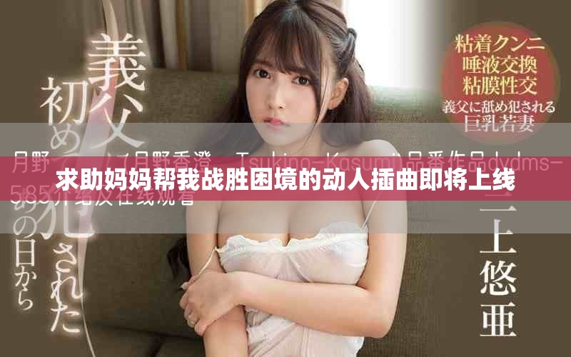 求助妈妈帮我战胜困境的动人插曲即将上线