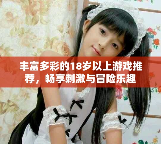 丰富多彩的18岁以上游戏推荐，畅享刺激与冒险乐趣