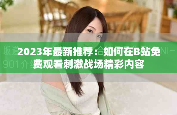 2023年最新推荐：如何在B站免费观看刺激战场精彩内容