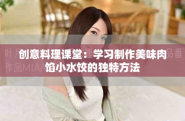 创意料理课堂：学习制作美味肉馅小水饺的独特方法