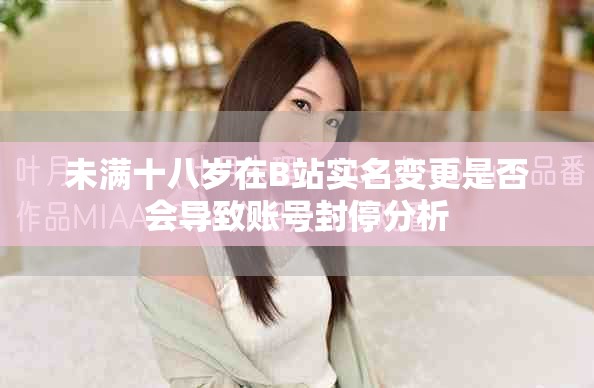 未满十八岁在B站实名变更是否会导致账号封停分析
