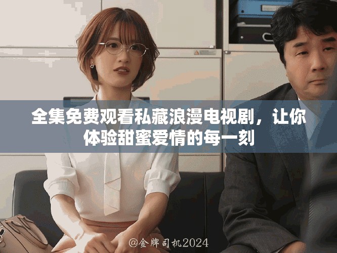 全集免费观看私藏浪漫电视剧，让你体验甜蜜爱情的每一刻