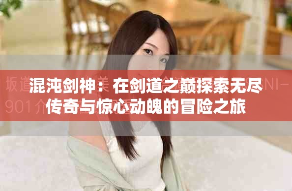 混沌剑神：在剑道之巅探索无尽传奇与惊心动魄的冒险之旅
