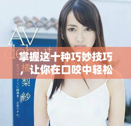 掌握这十种巧妙技巧，让你在口咬中轻松获胜的秘诀大揭秘