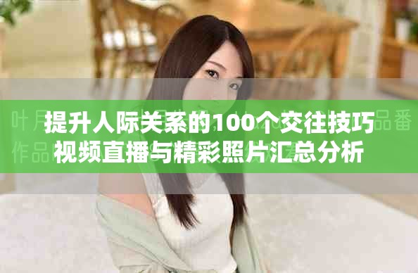 提升人际关系的100个交往技巧视频直播与精彩照片汇总分析