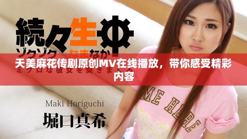 天美麻花传剧原创MV在线播放，带你感受精彩内容