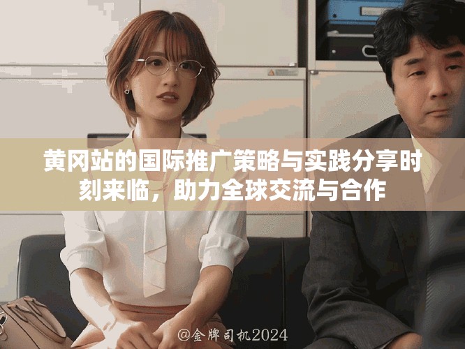 黄冈站的国际推广策略与实践分享时刻来临，助力全球交流与合作