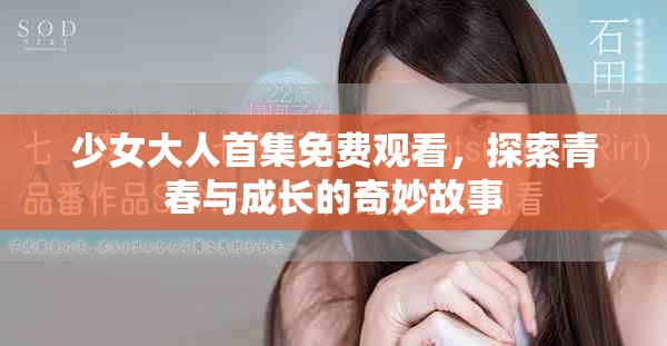 少女大人首集免费观看，探索青春与成长的奇妙故事
