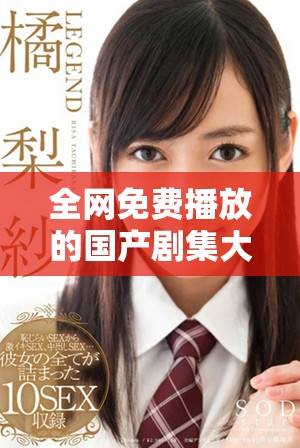 全网免费播放的国产剧集大全，尽享精彩影视盛宴！