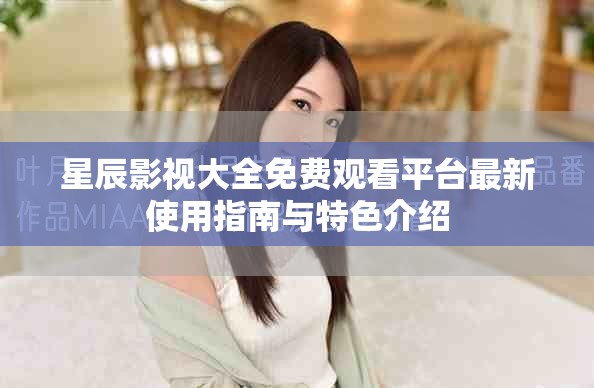 星辰影视大全免费观看平台最新使用指南与特色介绍