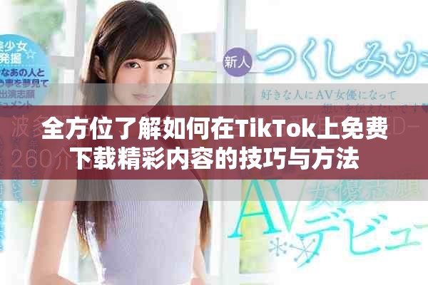 全方位了解如何在TikTok上免费下载精彩内容的技巧与方法