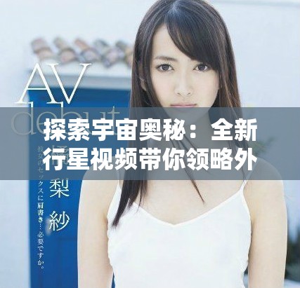 探索宇宙奥秘：全新行星视频带你领略外星世界的奇妙景象