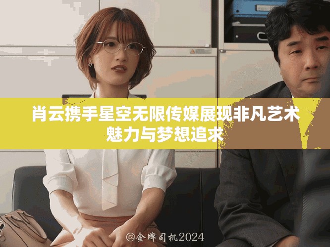 肖云携手星空无限传媒展现非凡艺术魅力与梦想追求