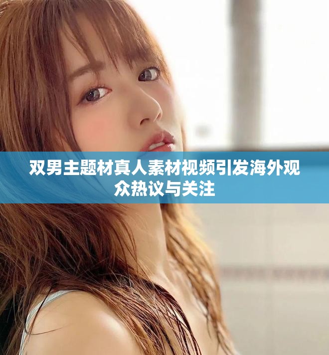 双男主题材真人素材视频引发海外观众热议与关注
