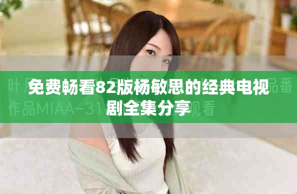 免费畅看82版杨敏思的经典电视剧全集分享