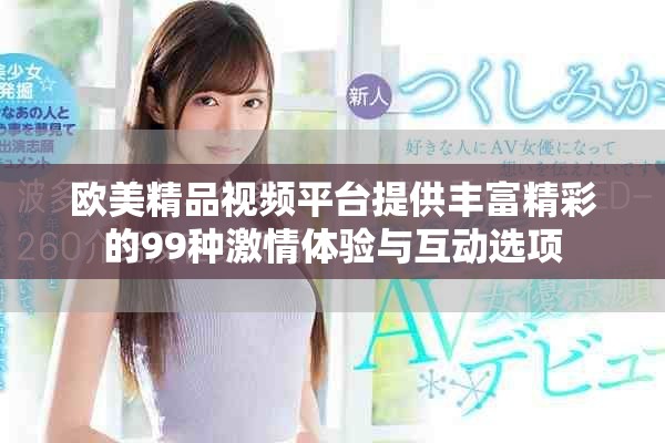 欧美精品视频平台提供丰富精彩的99种激情体验与互动选项