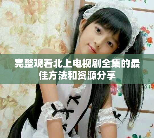 完整观看北上电视剧全集的最佳方法和资源分享