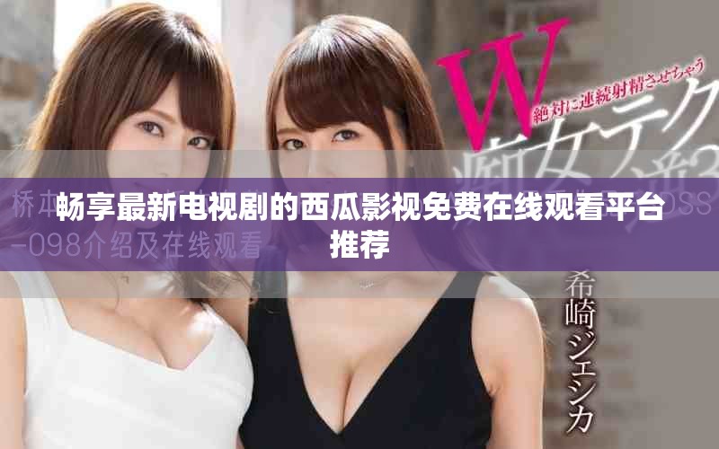 畅享最新电视剧的西瓜影视免费在线观看平台推荐