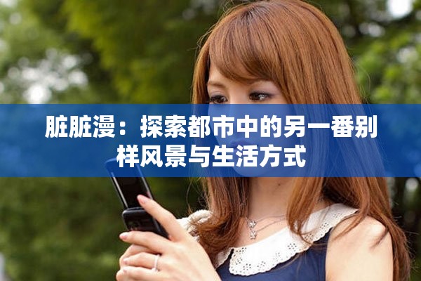 脏脏漫：探索都市中的另一番别样风景与生活方式