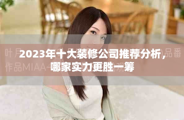 2023年十大装修公司推荐分析，哪家实力更胜一筹