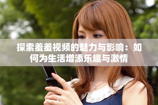 探索羞羞视频的魅力与影响：如何为生活增添乐趣与激情