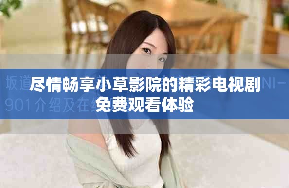尽情畅享小草影院的精彩电视剧免费观看体验