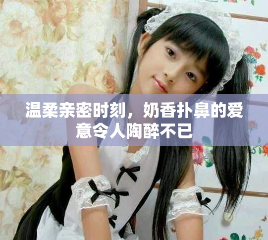 温柔亲密时刻，奶香扑鼻的爱意令人陶醉不已
