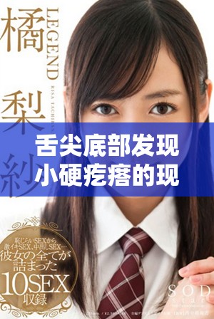 舌尖底部发现小硬疙瘩的现象与医学解析视频分享