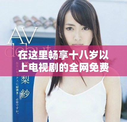 在这里畅享十八岁以上电视剧的全网免费视频播放