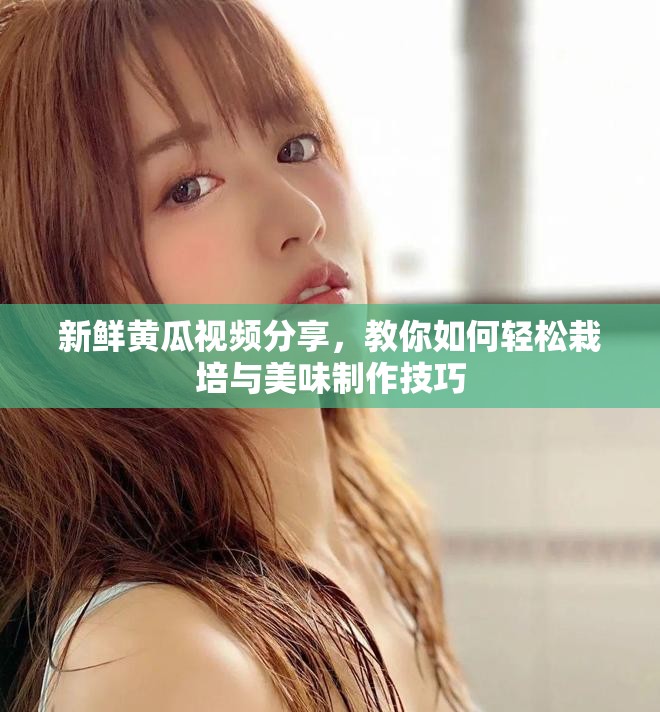 新鲜黄瓜视频分享，教你如何轻松栽培与美味制作技巧