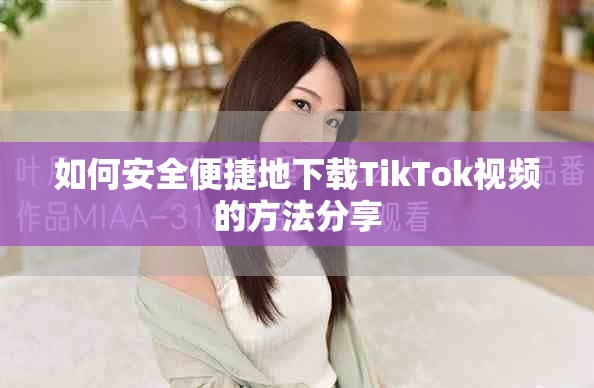 如何安全便捷地下载TikTok视频的方法分享