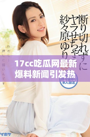 17cc吃瓜网最新爆料新闻引发热议，大量网友积极讨论