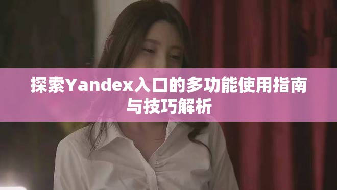 探索Yandex入口的多功能使用指南与技巧解析