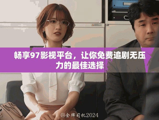畅享97影视平台，让你免费追剧无压力的最佳选择