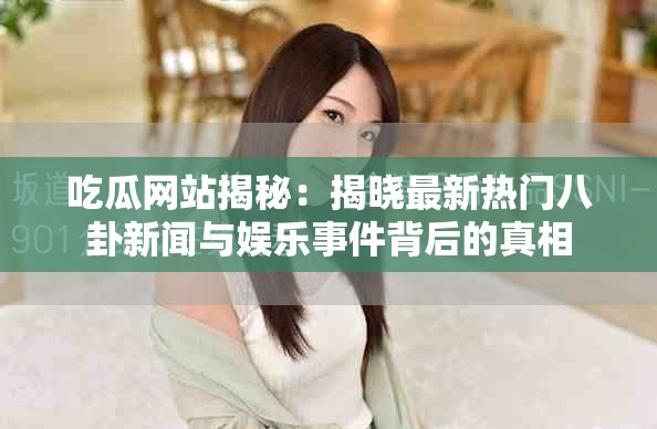 吃瓜网站揭秘：揭晓最新热门八卦新闻与娱乐事件背后的真相