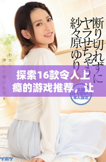 探索16款令人上瘾的游戏推荐，让你畅享无尽乐趣与挑战